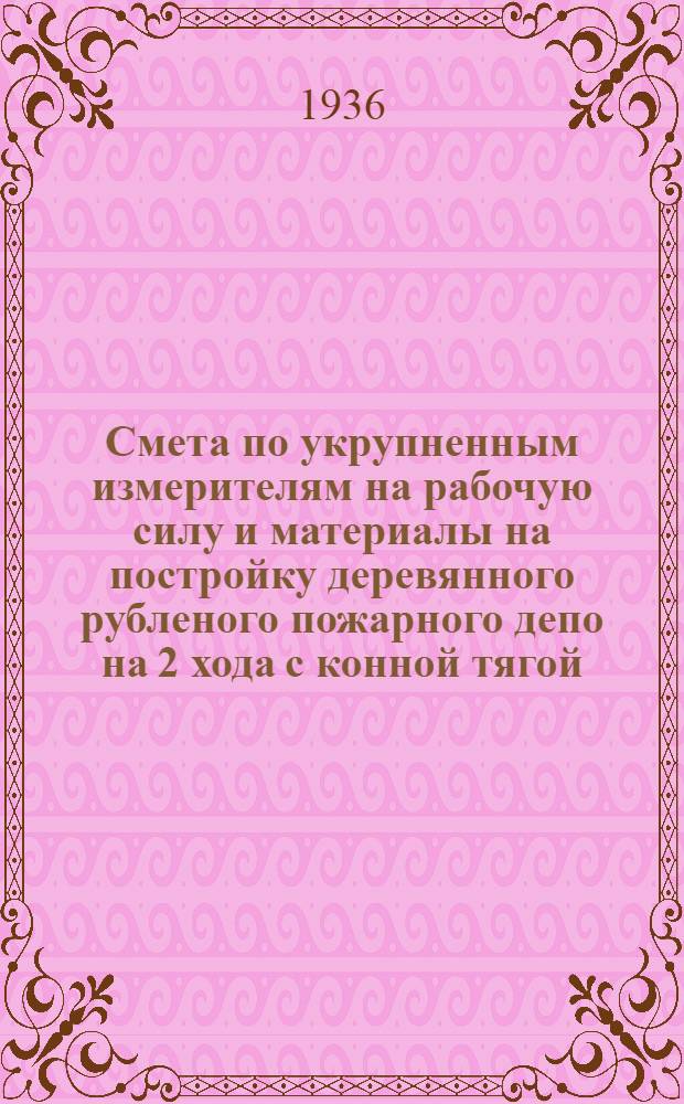 ... Смета по укрупненным измерителям на рабочую силу и материалы на постройку деревянного рубленого пожарного депо на 2 хода с конной тягой, согласно типового проекта № 055... : Смета сост. по ЕУПН и Р 1935 г..