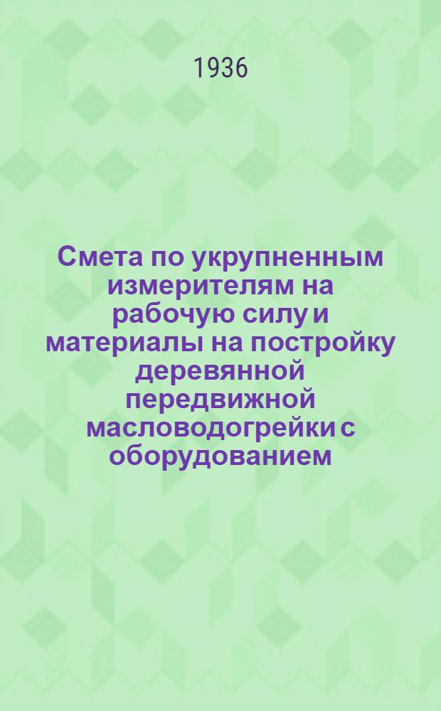 ... Смета по укрупненным измерителям на рабочую силу и материалы на постройку деревянной передвижной масловодогрейки с оборудованием, согласно типового проекта № 58 : Смета сост. по ЕУПН и Р 1935 г..