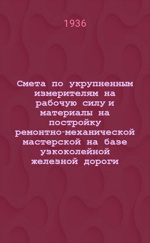 ... Смета по укрупненным измерителям на рабочую силу и материалы на постройку ремонтно-механической мастерской на базе узкоколейной железной дороги, согласно типового проекта № 062 : Смета сост. по ЕУПН и Р. 1935 г..