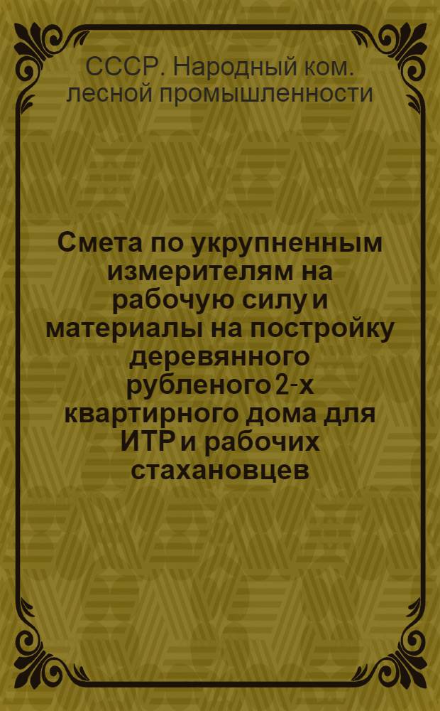... Смета по укрупненным измерителям на рабочую силу и материалы на постройку деревянного рубленого 2-х квартирного дома для ИТР и рабочих стахановцев, согласно типового проекта № 065 : Смета сост. по ЕУПН и Р. 1935 г..