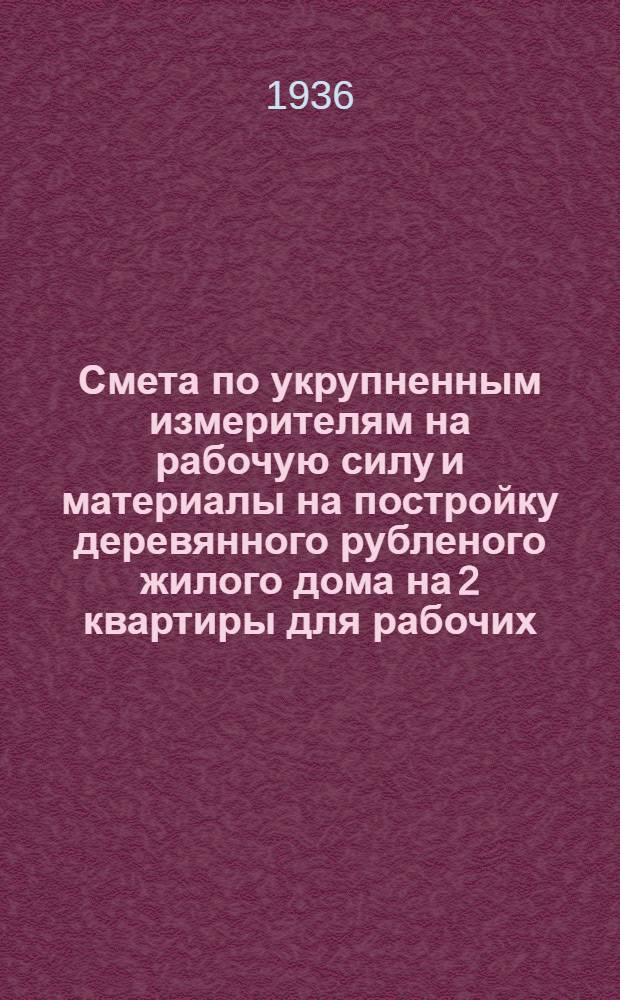 ... Смета по укрупненным измерителям на рабочую силу и материалы на постройку деревянного рубленого жилого дома на 2 квартиры для рабочих, согласно типового проекта № 66 : Смета сост. по ЕУПН и Р. 1935 г..
