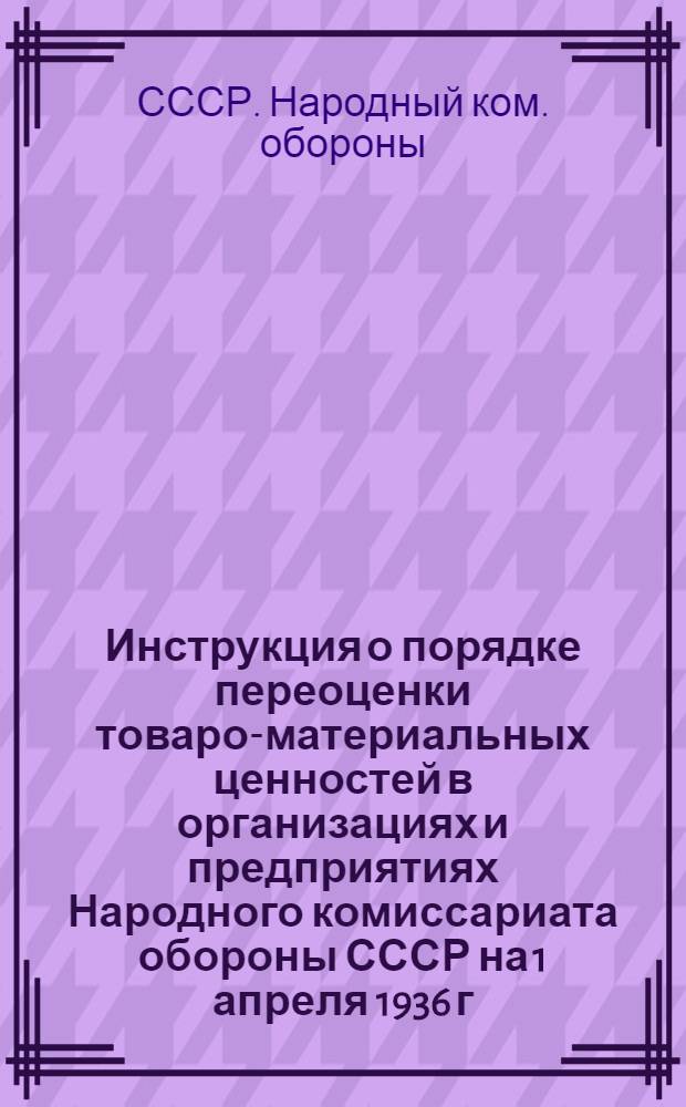 Инструкция о порядке переоценки товаро-материальных ценностей в организациях и предприятиях Народного комиссариата обороны СССР на 1 апреля 1936 г.