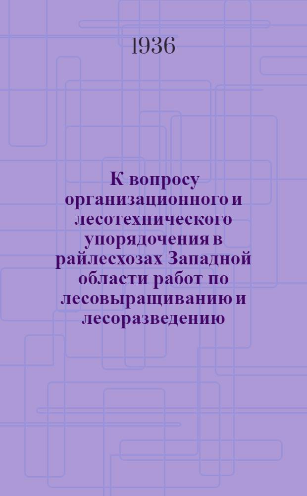 ... К вопросу организационного и лесотехнического упорядочения в райлесхозах Западной области работ по лесовыращиванию и лесоразведению