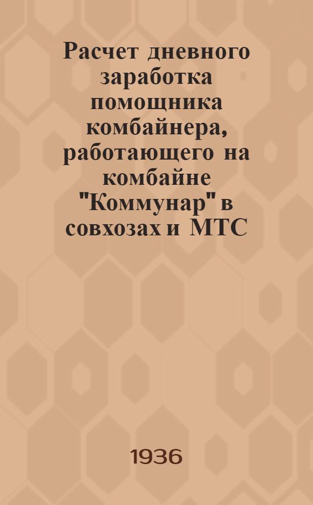 Расчет дневного заработка помощника комбайнера, работающего на комбайне "Коммунар" в совхозах и МТС : Табл. сост. на основе постановления СНК СССР и ЦК ВКП(б) от 19 апр. 1935 г