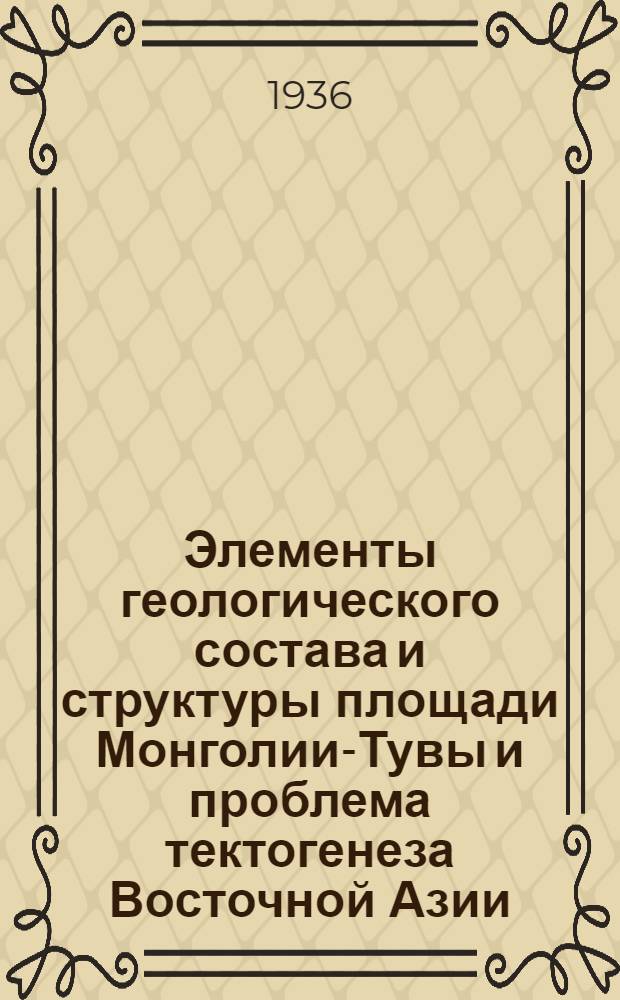 ... Элементы геологического состава и структуры площади Монголии-Тувы и проблема тектогенеза Восточной Азии : (Тезисы к диссертации на степень д-ра геол. наук)