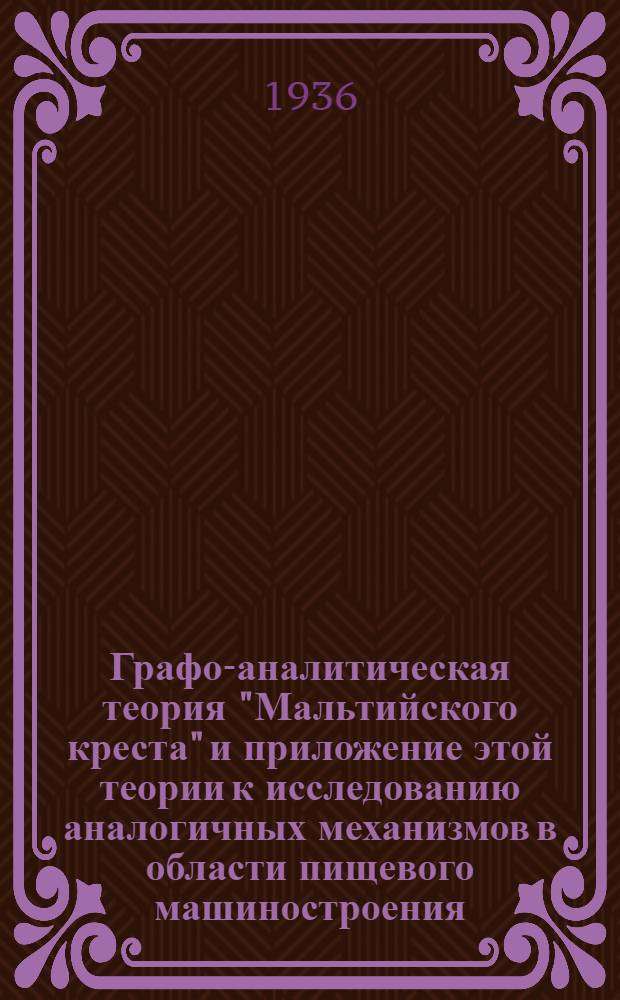 ... Графо-аналитическая теория "Мальтийского креста" и приложение этой теории к исследованию аналогичных механизмов в области пищевого машиностроения