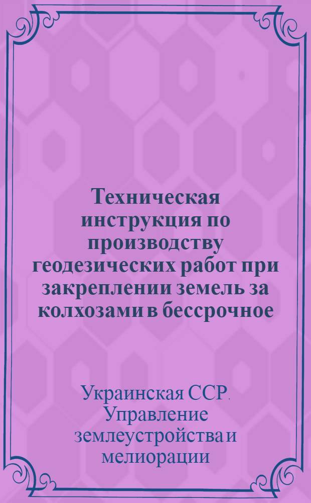 ... Техническая инструкция по производству геодезических работ при закреплении земель за колхозами в бессрочное (вечное) пользование (на 1936 год)