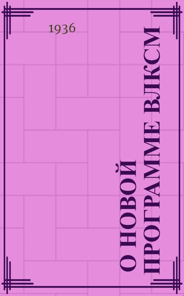 ... О новой программе ВЛКСМ : Доклад на X Съезде ВЛКСМ 17 апр. 1936 г
