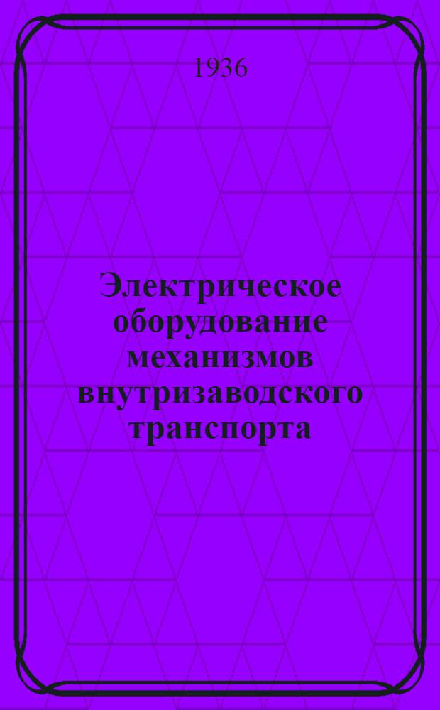 ... Электрическое оборудование механизмов внутризаводского транспорта : Утв. ГУУЗ НКТП в качестве учеб. пособия для электротехн. втузов