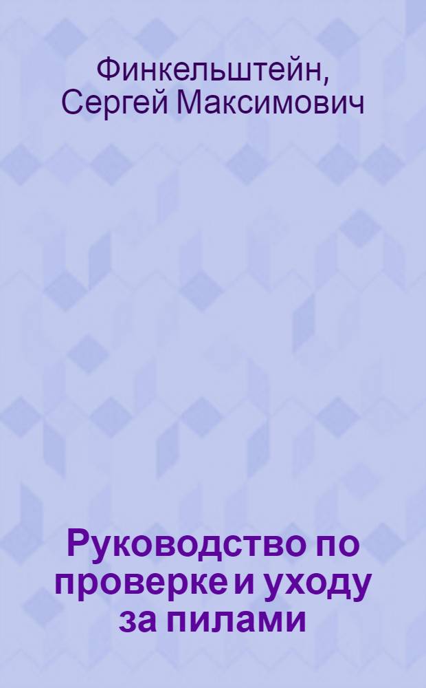 ... Руководство по проверке и уходу за пилами : Утв. ГУУЗ Наркомлеса СССР в качестве пособия по техминимуму : С 40 рис. в тексте