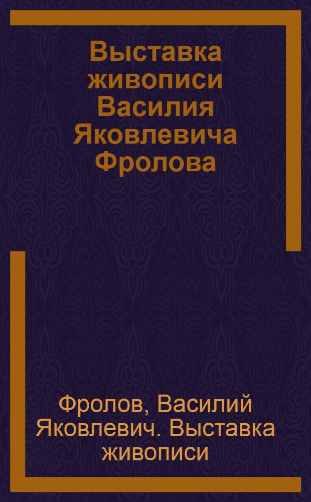 ... Выставка живописи Василия Яковлевича Фролова : Каталог