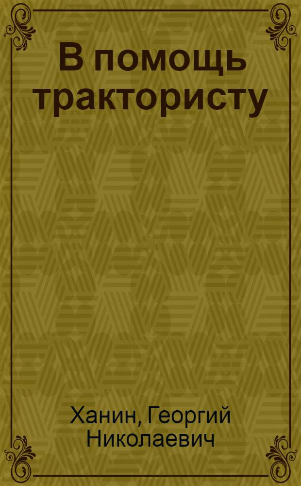 ... В помощь трактористу : Устройство тракторов ЧТЗ Сталинец-60, СТЗ-ХТЗ, Универсал и уход за ними