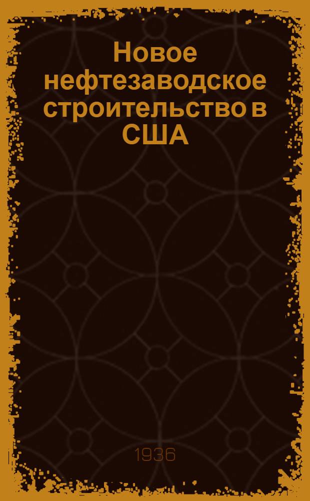... Новое нефтезаводское строительство в США : Обзоры и рефераты (по материалам за 1934 и 1935 г.)