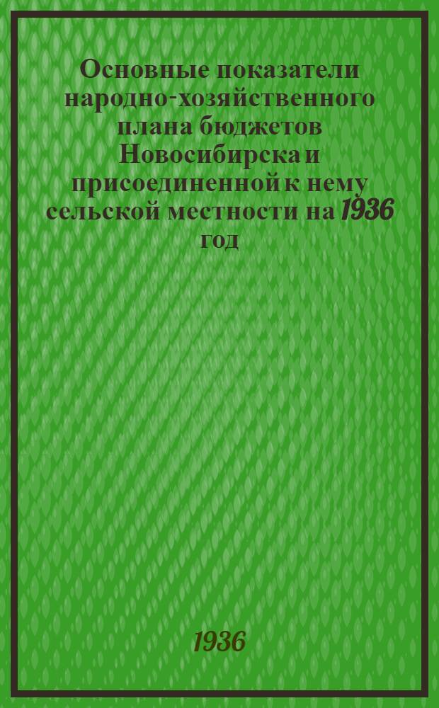 ... Основные показатели народно-хозяйственного плана бюджетов Новосибирска и присоединенной к нему сельской местности на 1936 год