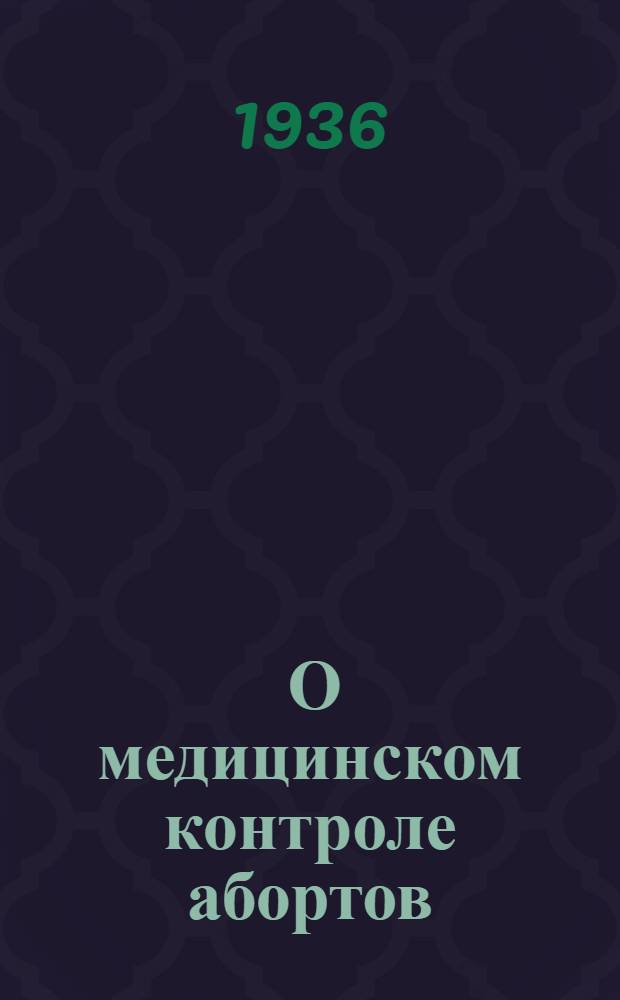 ... О медицинском контроле абортов : Инструктив. письмо Наркомздрава СССР от 28 ноября 1936 г. : Постановления Правительства и др. материалы