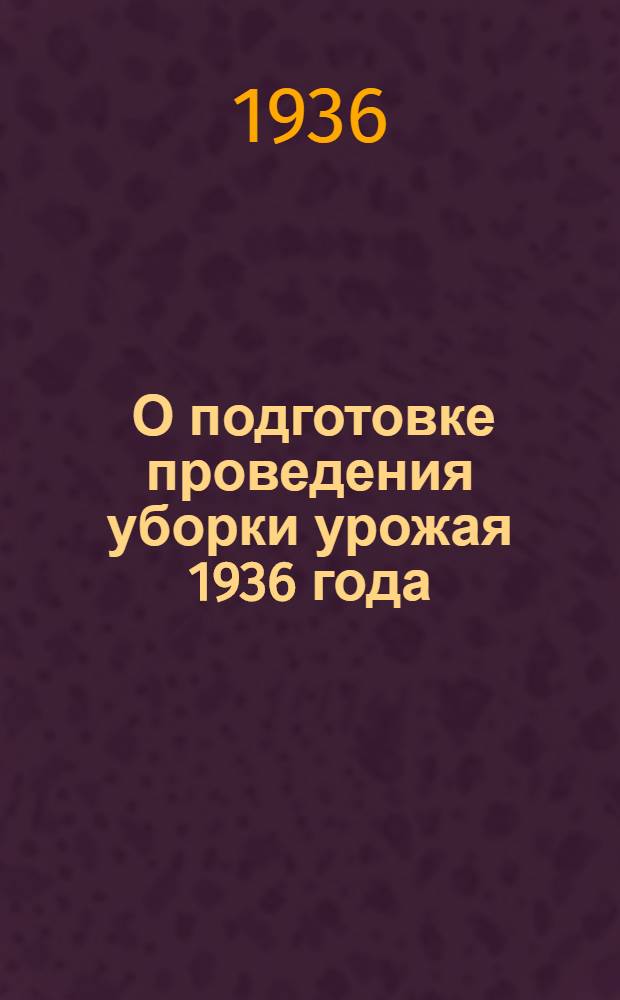 ... О подготовке проведения уборки урожая 1936 года : Сборник директивных материалов
