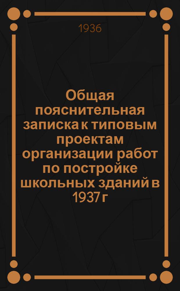 ... Общая пояснительная записка к типовым проектам организации работ по постройке школьных зданий в 1937 г...