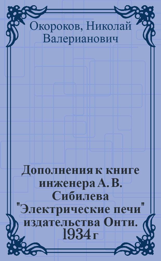 ... Дополнения к книге инженера А. В. Сибилева "Электрические печи" издательства Онти. 1934 г...