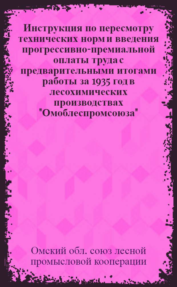 Инструкция по пересмотру технических норм и введения прогрессивно-премиальной оплаты труда с предварительными итогами работы за 1935 год в лесохимических производствах "Омоблеспромсоюза"