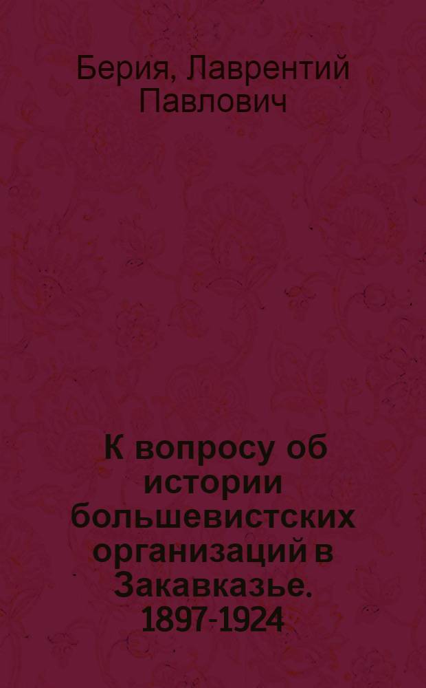 ... К вопросу об истории большевистских организаций в Закавказье. 1897-1924 : Доклад на собрании Тифл. партактива 21-22 июля 1935 г