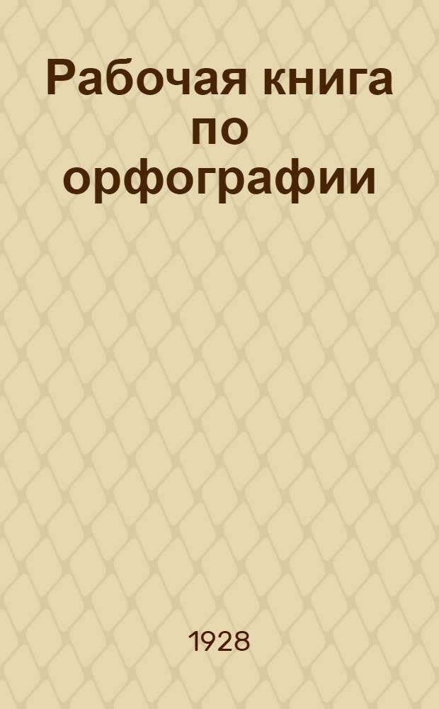 Рабочая книга по орфографии : Сборник материалов и задач для самостоятельных орфографических упражнений ..