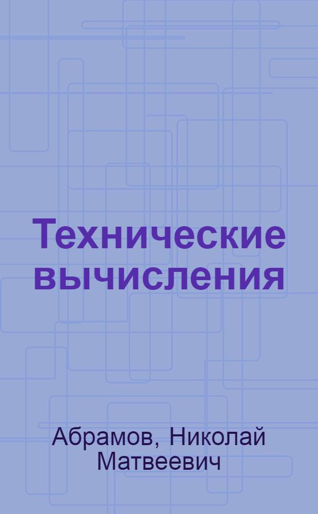 Технические вычисления : Главнейшие методы технических вычислений и элементарные основы их теории : Руководство для студентов, техников и инженеров : С 158 рис. в тексте