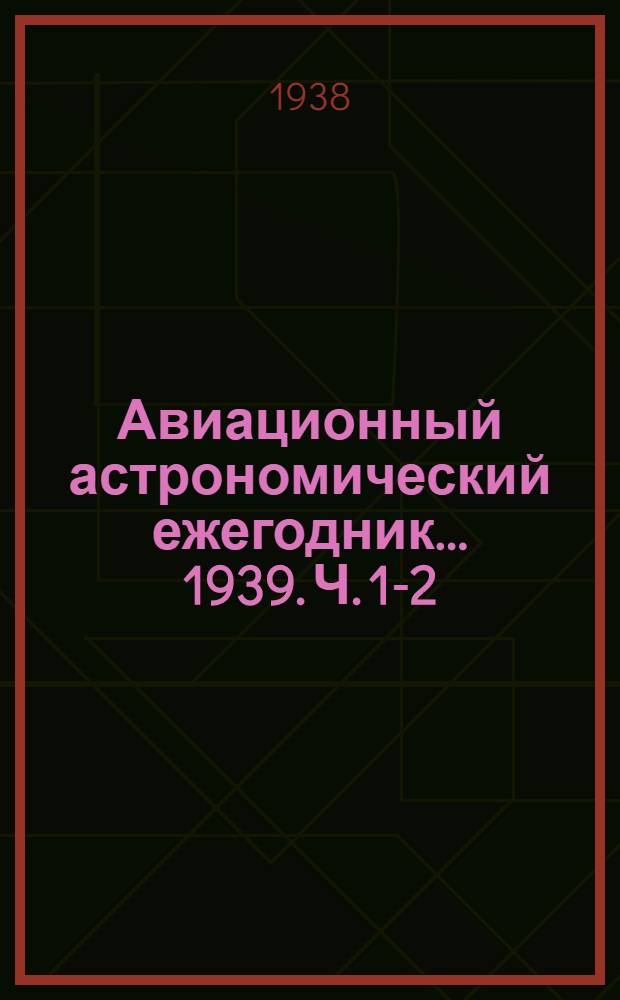 Авиационный астрономический ежегодник ... 1939. Ч. 1-2