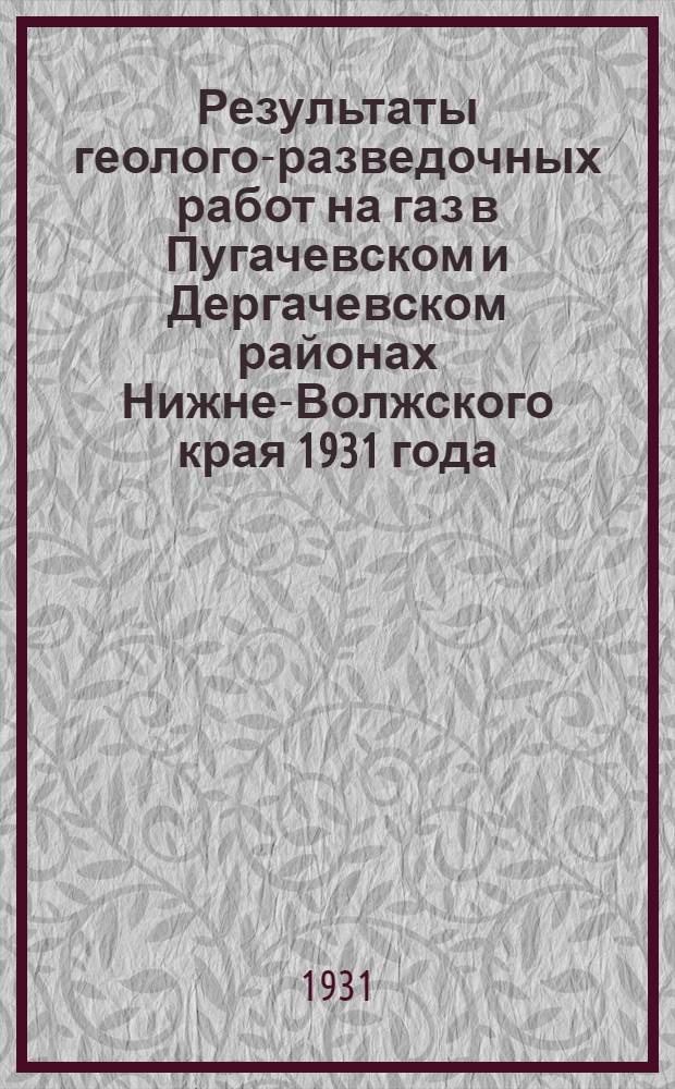 Результаты геолого-разведочных работ на газ в Пугачевском и Дергачевском районах Нижне-Волжского края 1931 года : С 3 карт. ..
