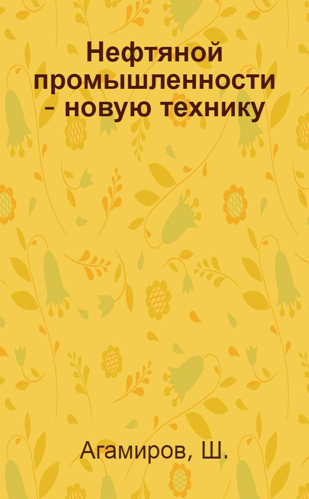 Нефтяной промышленности - новую технику : Путь техн. вооружения бакинск. нефтяников