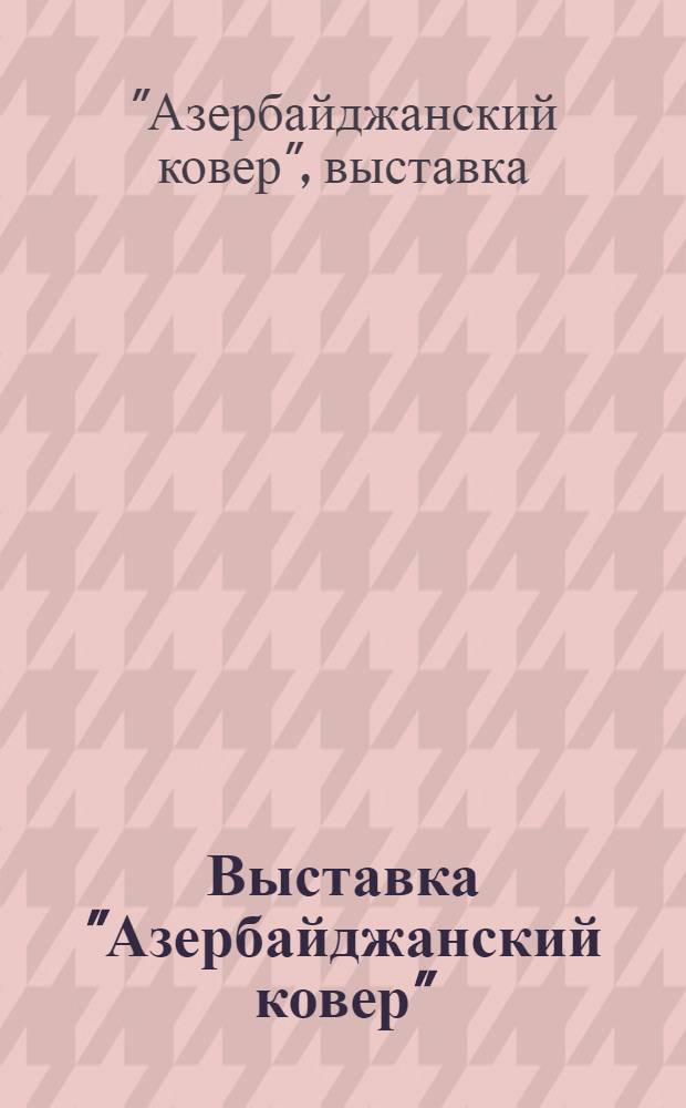 Выставка "Азербайджанский ковер" : Путеводитель