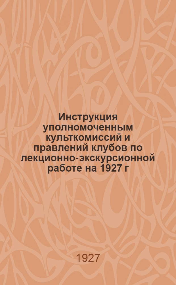 Инструкция уполномоченным культкомиссий и правлений клубов по лекционно-экскурсионной работе на 1927 г.