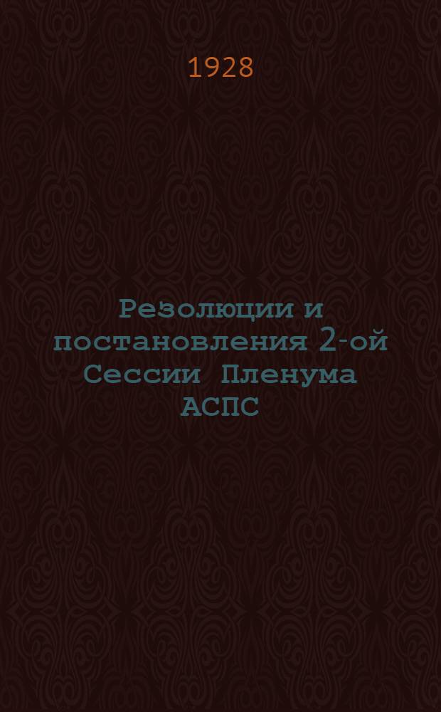 Резолюции и постановления 2-ой Сессии Пленума АСПС (25-28 июня 1928 г.) : Издание РИО АСПС