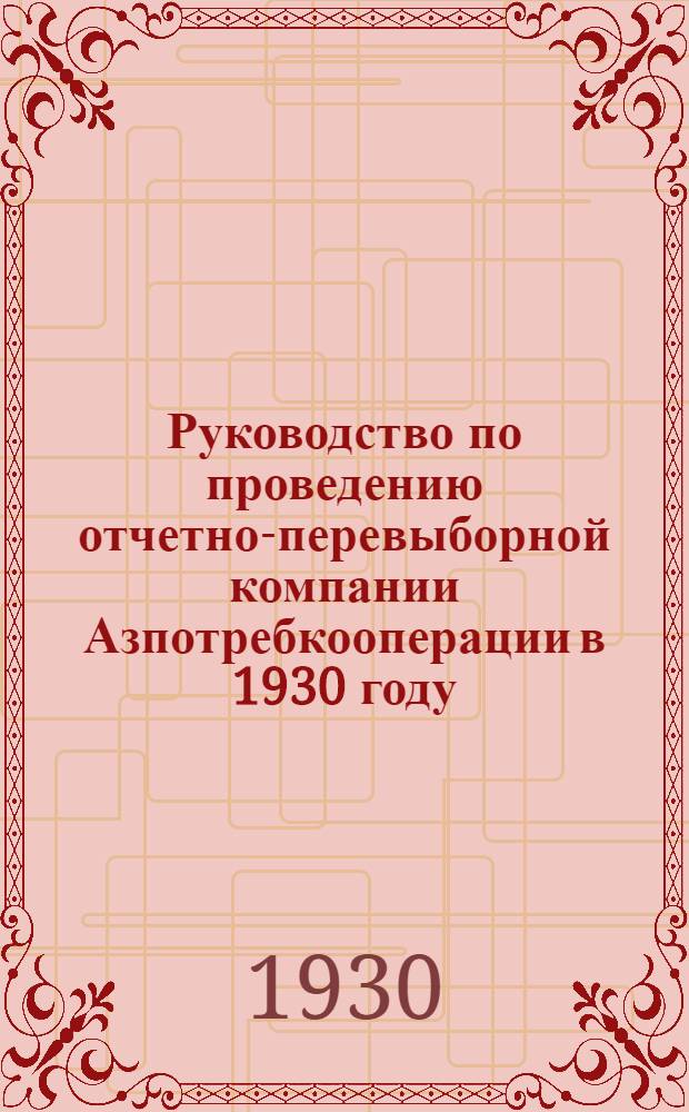 Руководство по проведению отчетно-перевыборной компании Азпотребкооперации в 1930 году : (Материалы)