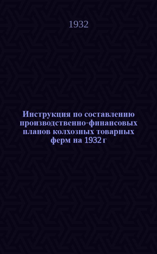 Инструкция по составлению производственно-финансовых планов колхозных товарных ферм на 1932 г.
