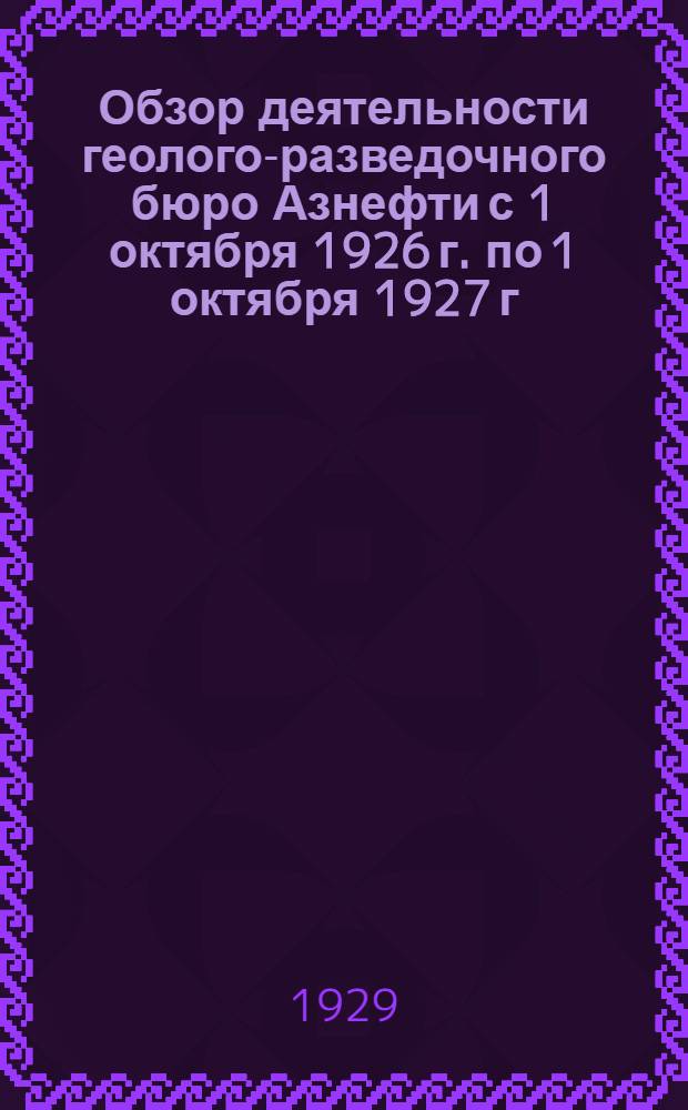 Обзор деятельности геолого-разведочного бюро Азнефти с 1 октября 1926 г. по 1 октября 1927 г. : Изд. Геол.-Развед. Бюро Азнефти