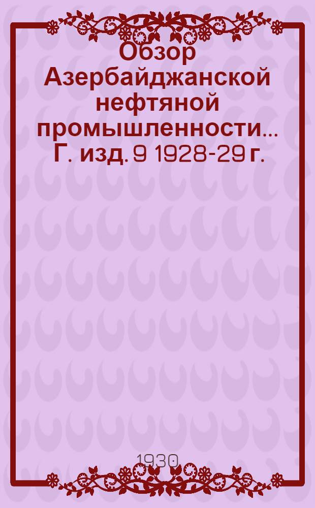 Обзор Азербайджанской нефтяной промышленности ... Г. изд. 9 [1928-29 г.] : за 1928-29 операционный год