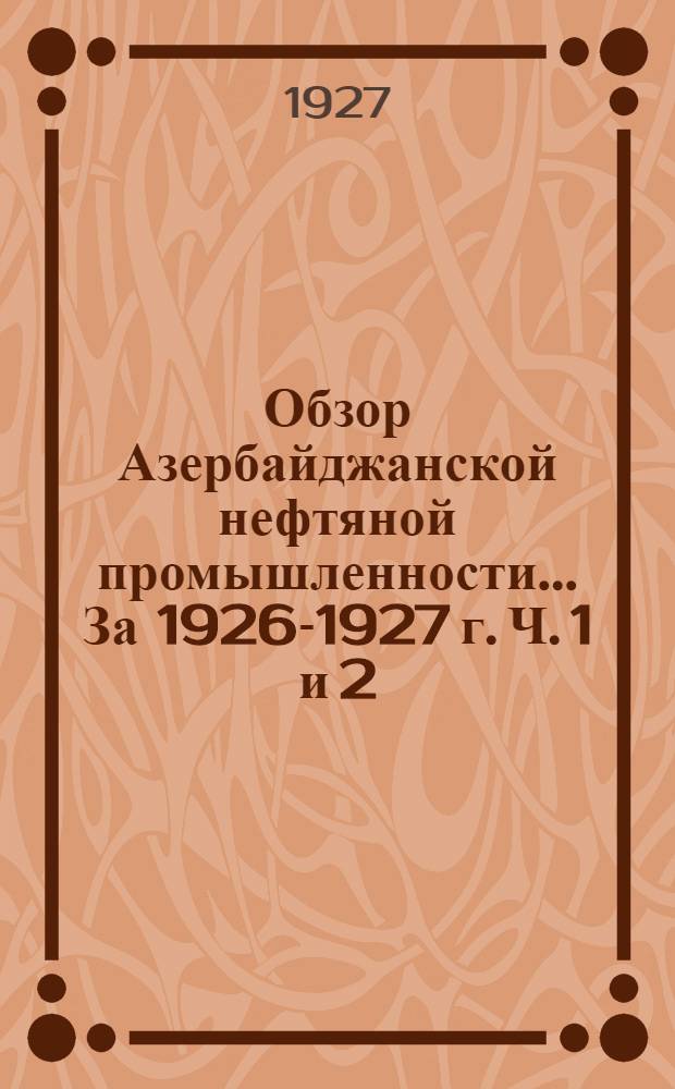 Обзор Азербайджанской нефтяной промышленности ... За 1926-1927 г. Ч. 1 и 2