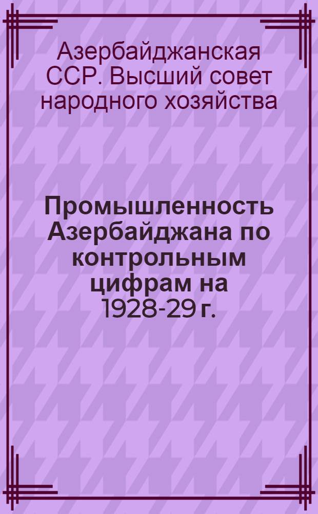 Промышленность Азербайджана по контрольным цифрам на 1928-29 г. : (На правах рукописи) : Издание ВСНХ АССР
