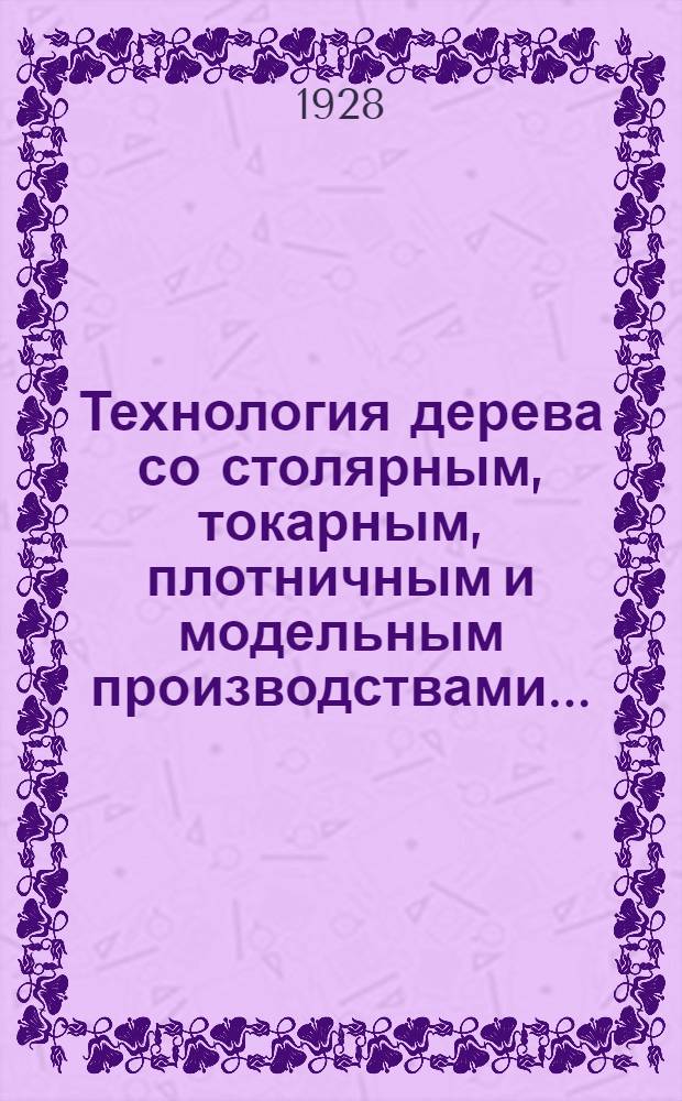 Технология дерева со столярным, токарным, плотничным и модельным производствами...