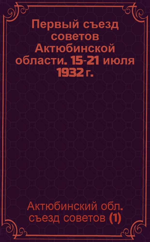Первый съезд советов Актюбинской области. 15-21 июля 1932 г.