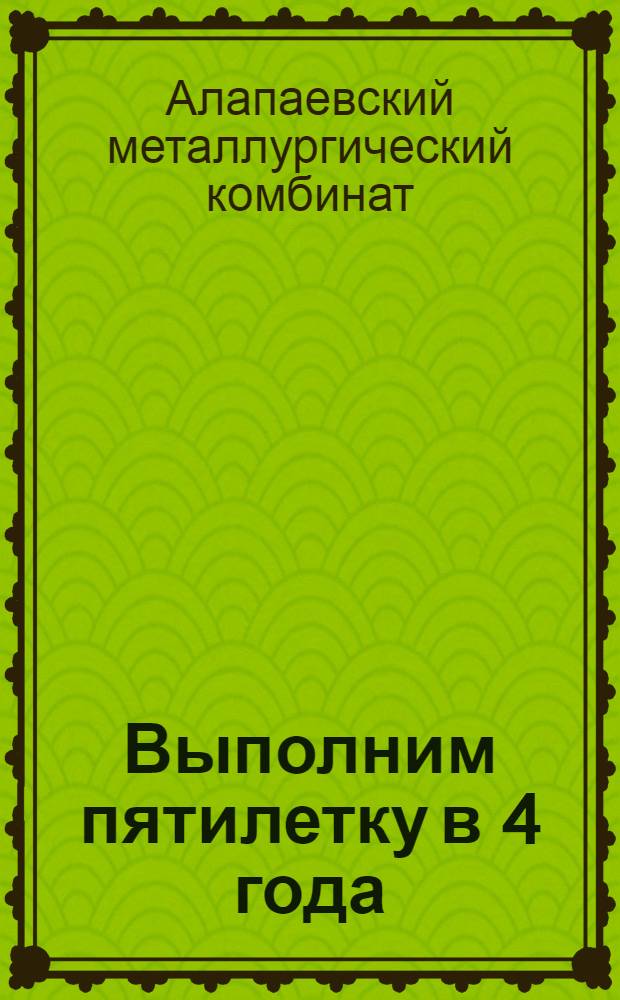 Выполним пятилетку в 4 года : Рабочим и техперсоналу Алапаевск. металлургическ. куста