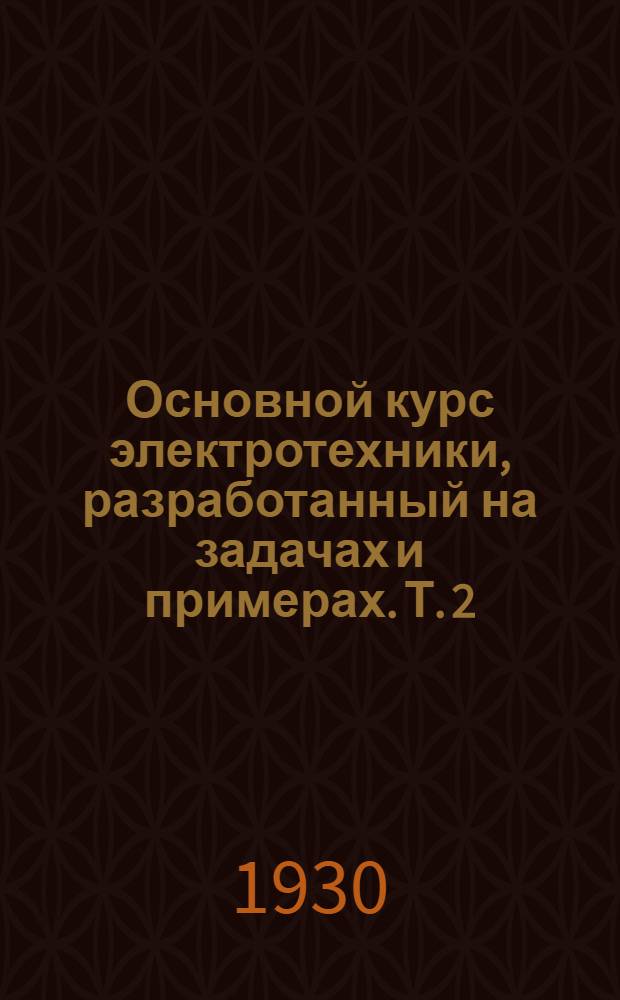Основной курс электротехники, разработанный на задачах и примерах. Т. 2 : Переменный ток и электрические устройства
