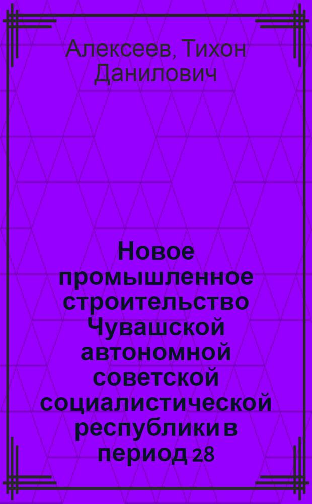 Новое промышленное строительство Чувашской автономной советской социалистической республики в период 28/29-32/33 г. г.