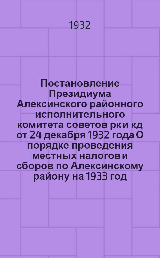 Постановление Президиума Алексинского районного исполнительного комитета советов рк и кд от 24 декабря 1932 года О порядке проведения местных налогов и сборов по Алексинскому району на 1933 год