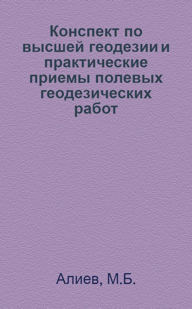 Конспект по высшей геодезии и практические приемы полевых геодезических работ : Издание Кассы Взаимопомощи студентов Аз. Политехнического Института