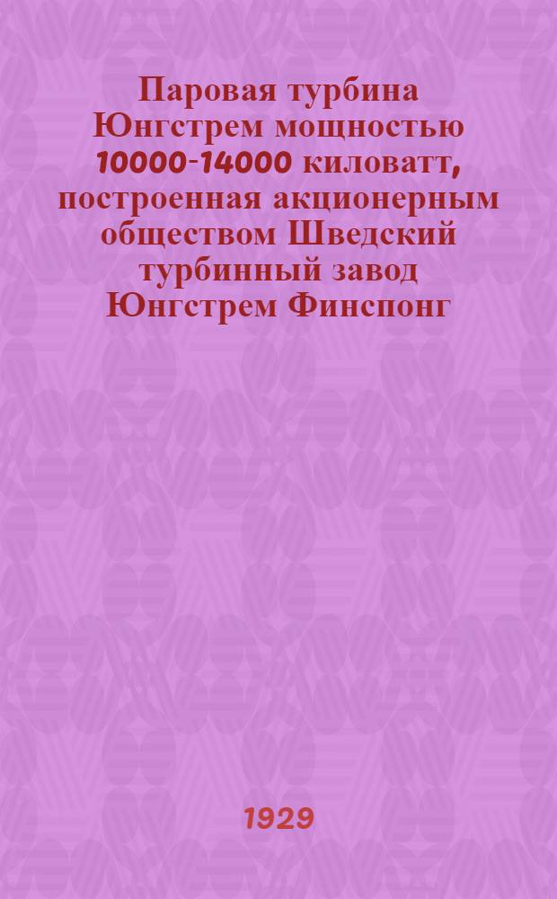 Паровая турбина Юнгстрем мощностью 10000-14000 киловатт, построенная акционерным обществом Шведский турбинный завод Юнгстрем Финспонг, Швеция. (СТАЛ) : Перев. статей, напечатанных в выпусках журн. "Engineering" , от 30 сентября, 21 и 28 октября 1927 года
