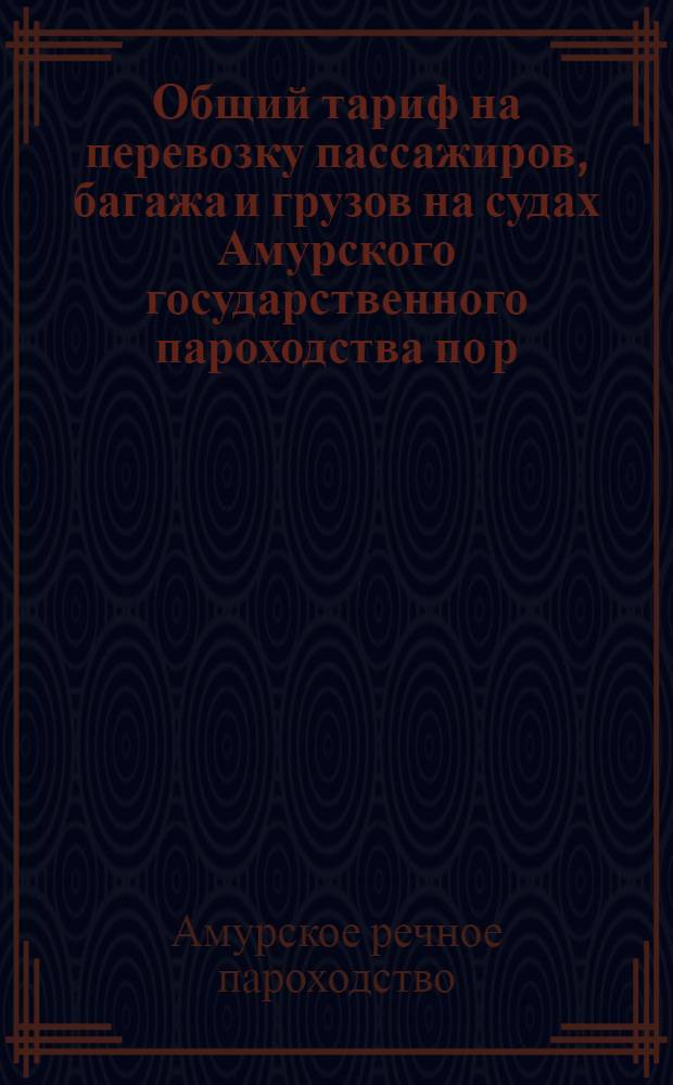Общий тариф на перевозку пассажиров, багажа и грузов на судах Амурского государственного пароходства по р. р. Амурского бассейна : Вводится в действие с 1-го мая 1927 года до конца навигации