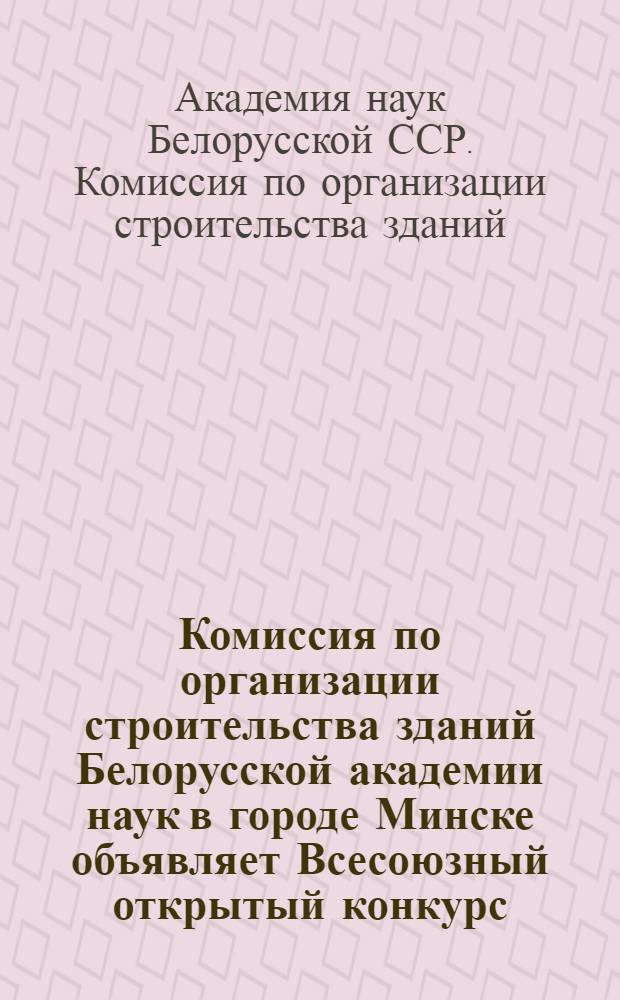 Комиссия по организации строительства зданий Белорусской академии наук в городе Минске объявляет Всесоюзный открытый конкурс (при свободном участии в соревновании всех желающих) на составление проекта зданий и застройки участка для Белорусской академии наук в городе Минске