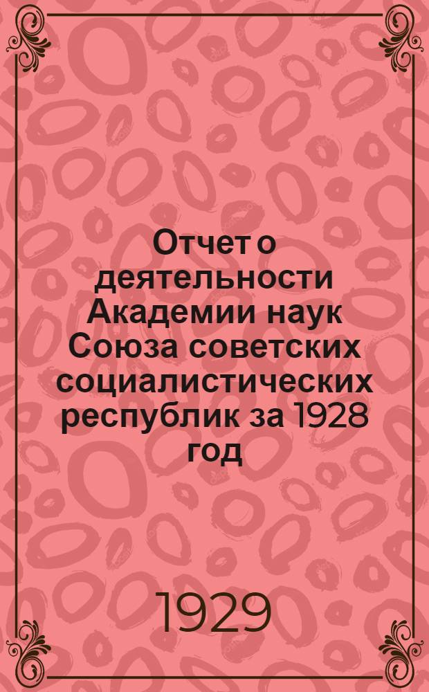 Отчет о деятельности Академии наук Союза советских социалистических республик за 1928 год : С прилож. отчетов отдельных академических учреждений. 1 : Общий отчет