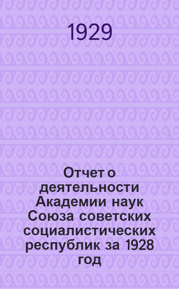 Отчет о деятельности Академии наук Союза советских социалистических республик за 1928 год : С прилож. отчетов отдельных академических учреждений. Приложение : Перемены в личном составе Академии наук СССР